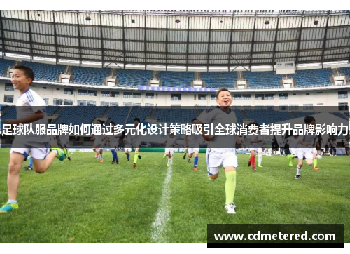 足球队服品牌如何通过多元化设计策略吸引全球消费者提升品牌影响力