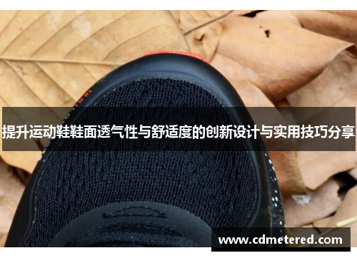 提升运动鞋鞋面透气性与舒适度的创新设计与实用技巧分享